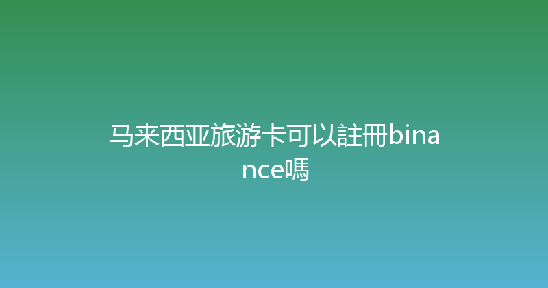 马来西亚旅游卡可以註冊binance嗎 