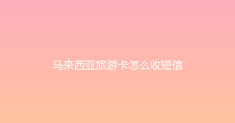 马来西亚旅游卡怎么收短信 