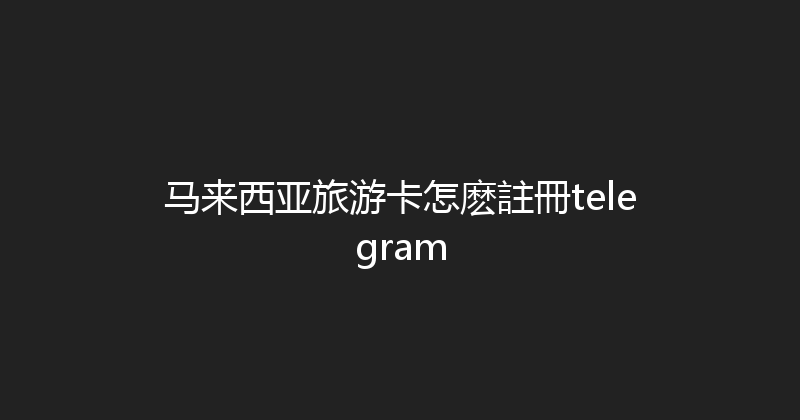马来西亚旅游卡怎麽註冊telegram 