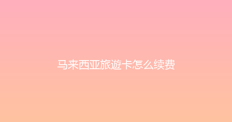 马来西亚旅遊卡怎么续费 