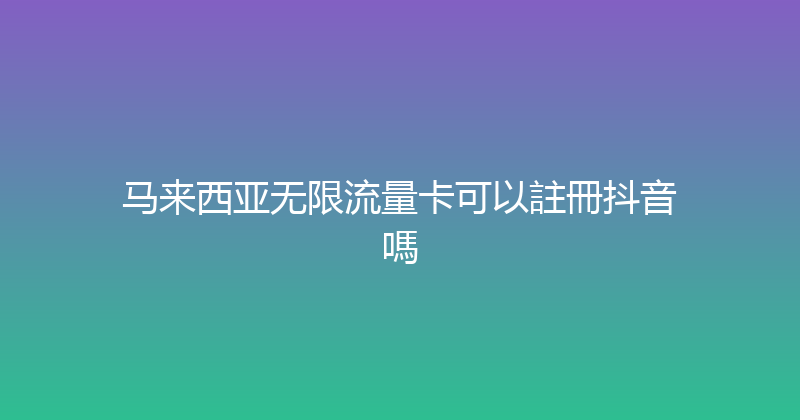 马来西亚无限流量卡可以註冊抖音嗎 