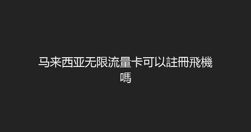 马来西亚无限流量卡可以註冊飛機嗎 