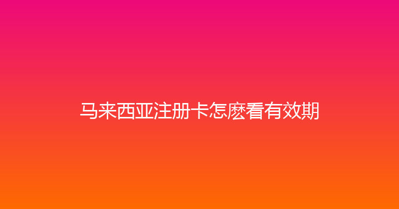马来西亚注册卡怎麽看有效期 