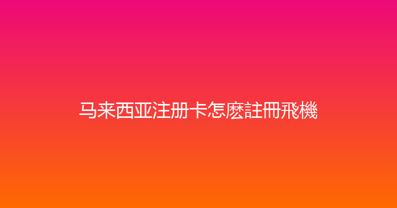 马来西亚注册卡怎麽註冊飛機 