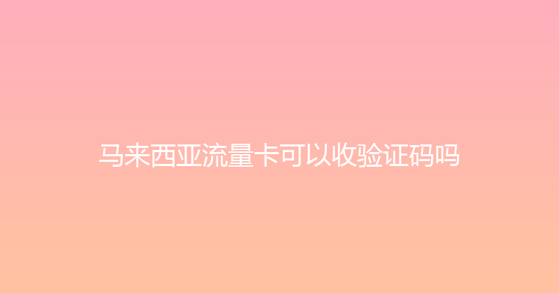 马来西亚流量卡可以收验证码吗 