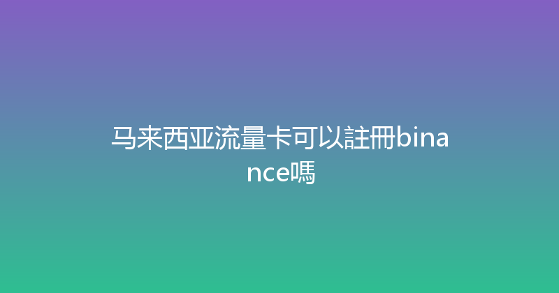 马来西亚流量卡可以註冊binance嗎 