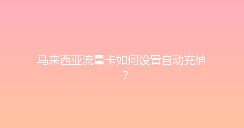 马来西亚流量卡如何设置自动充值？ 