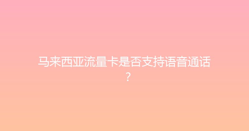 马来西亚流量卡是否支持语音通话？ 