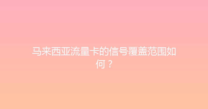 马来西亚流量卡的信号覆盖范围如何？ 