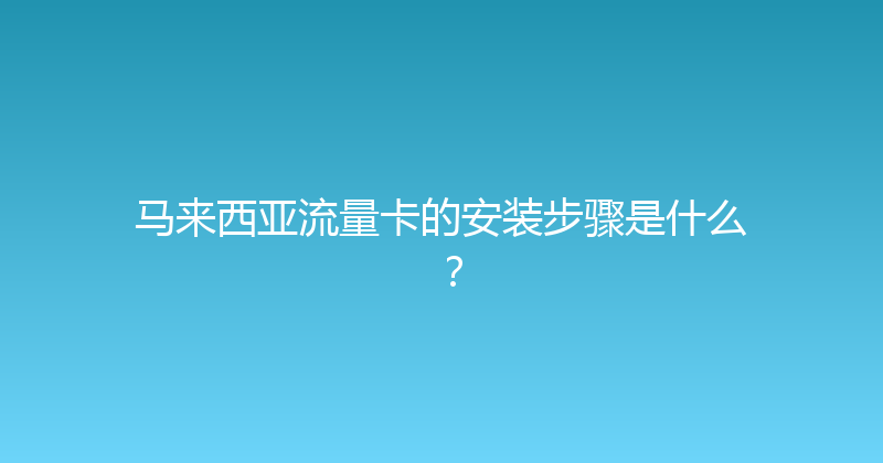 马来西亚流量卡的安装步骤是什么？ 
