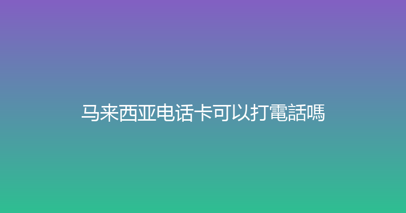 马来西亚电话卡可以打電話嗎 