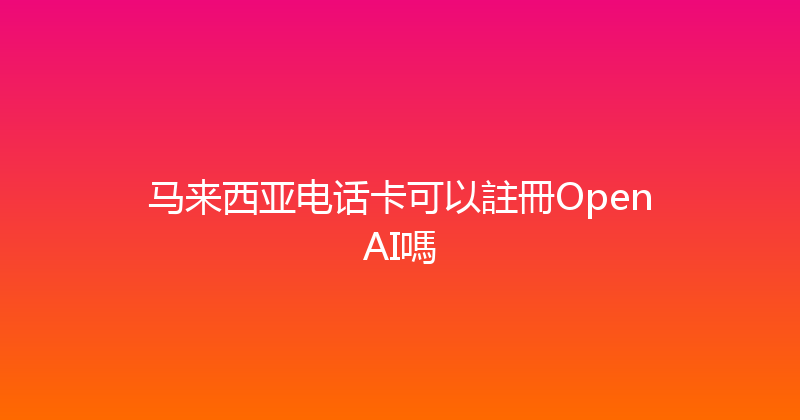 马来西亚电话卡可以註冊OpenAI嗎 