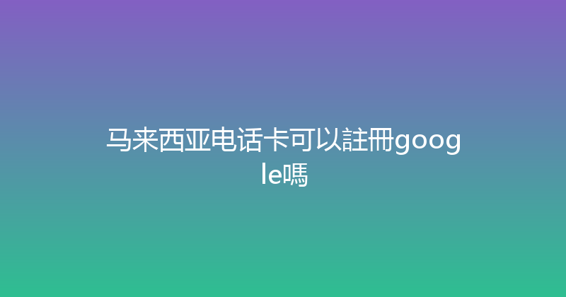 马来西亚电话卡可以註冊google嗎 