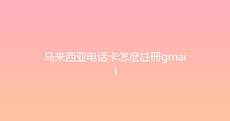 马来西亚电话卡怎麽註冊gmail 
