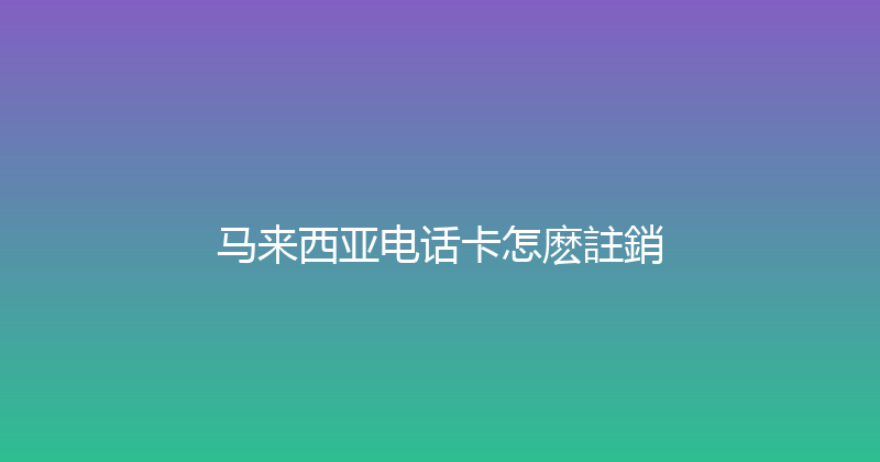 马来西亚电话卡怎麽註銷 