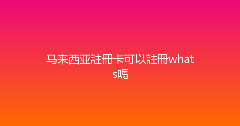 马来西亚註冊卡可以註冊whats嗎 