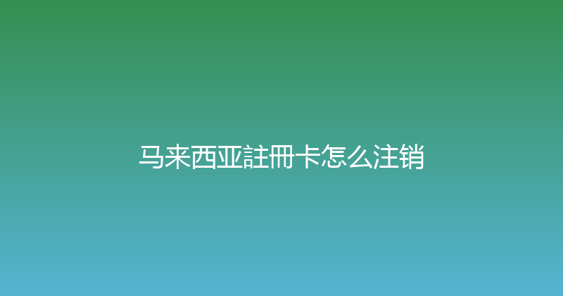 马来西亚註冊卡怎么注销 