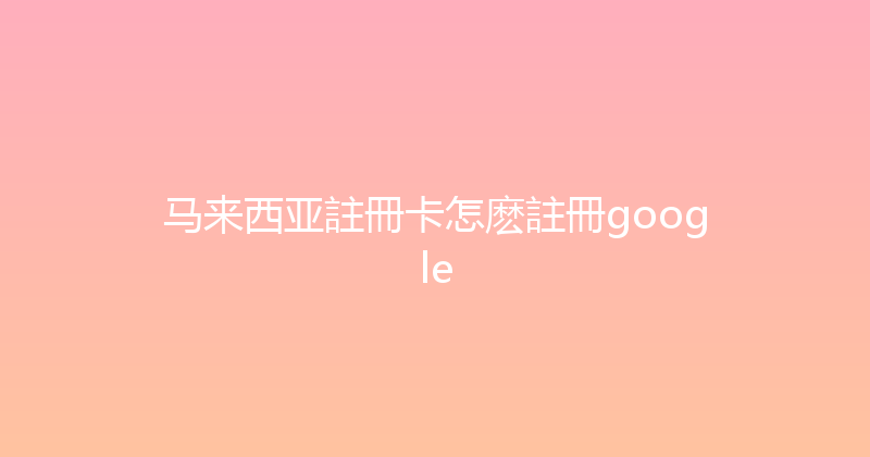 马来西亚註冊卡怎麽註冊google 