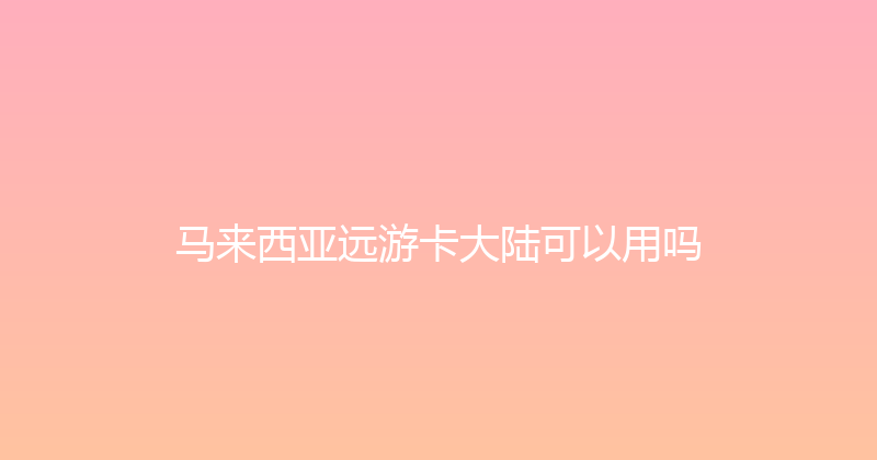 马来西亚远游卡大陆可以用吗 