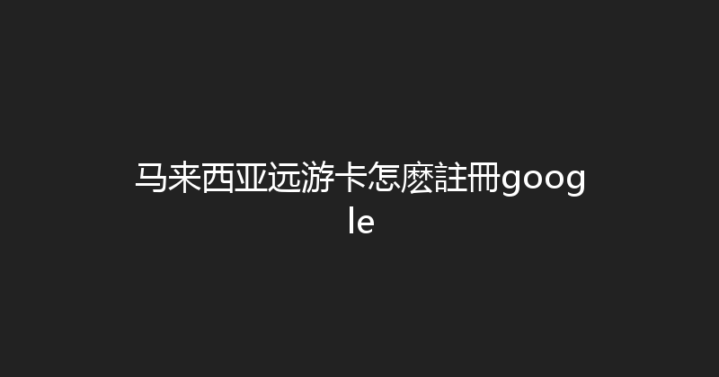 马来西亚远游卡怎麽註冊google 