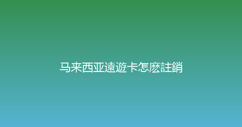 马来西亚遠遊卡怎麽註銷 