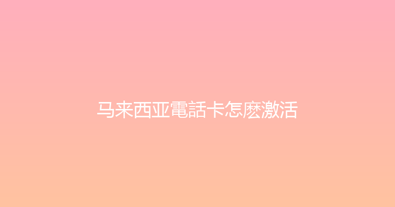 马来西亚電話卡怎麽激活 