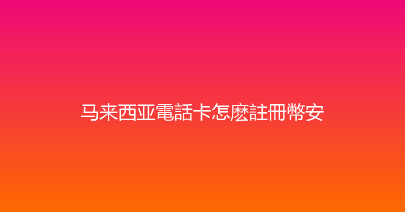 马来西亚電話卡怎麽註冊幣安 