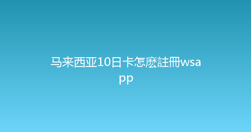 马来西亚10日卡怎麽註冊wsapp 