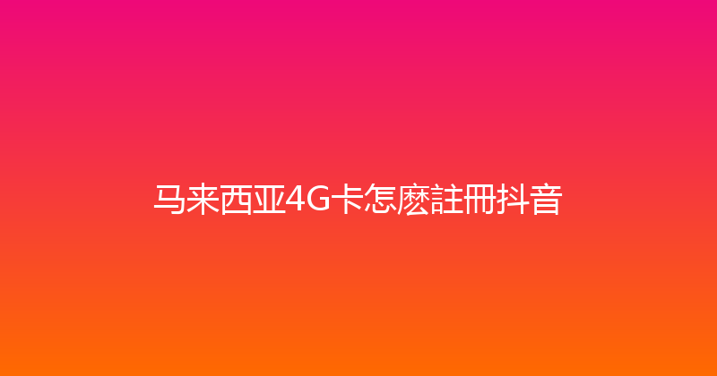马来西亚4G卡怎麽註冊抖音 