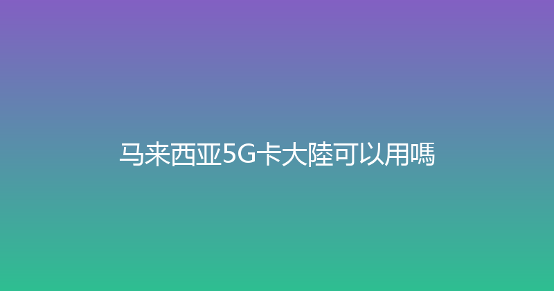 马来西亚5G卡大陸可以用嗎 