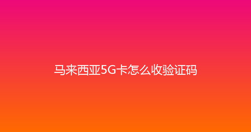 马来西亚5G卡怎么收验证码 