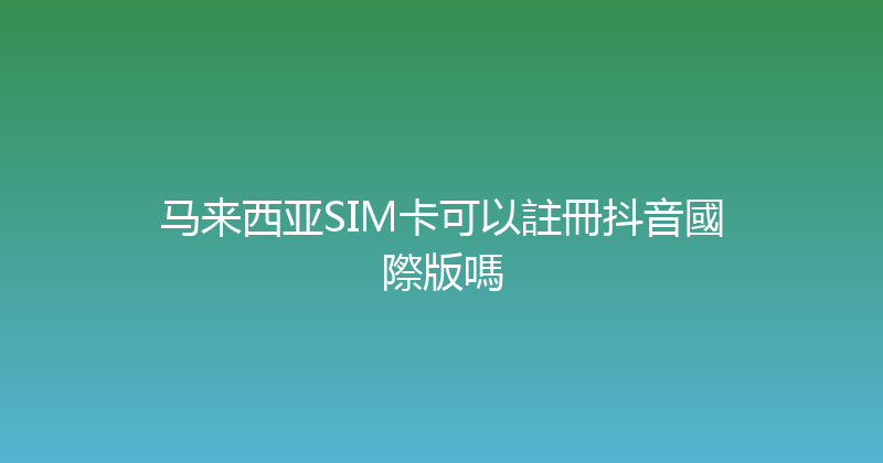 马来西亚SIM卡可以註冊抖音國際版嗎 