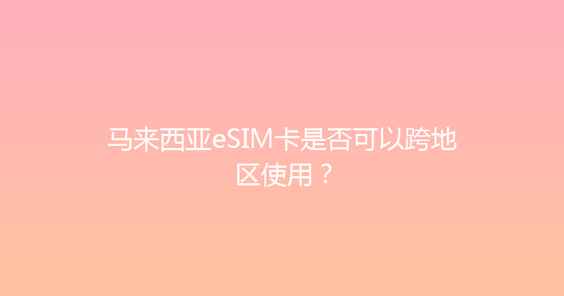 马来西亚eSIM卡是否可以跨地区使用？ 