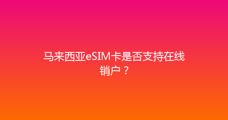 马来西亚eSIM卡是否支持在线销户？ 