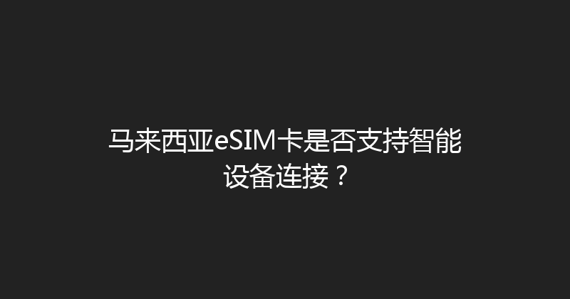 马来西亚eSIM卡是否支持智能设备连接？ 