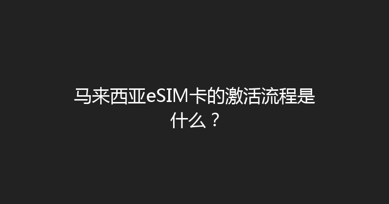 马来西亚eSIM卡的激活流程是什么？ 