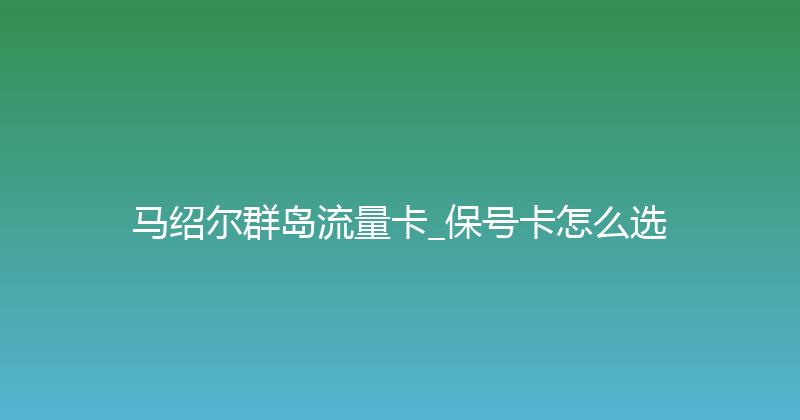 马绍尔群岛流量卡_保号卡怎么选 