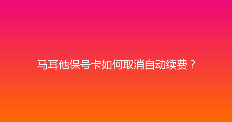 马耳他保号卡如何取消自动续费？ 