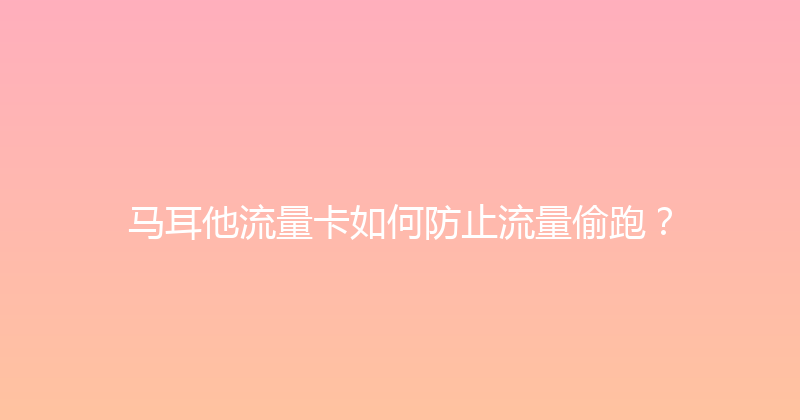 马耳他流量卡如何防止流量偷跑？ 