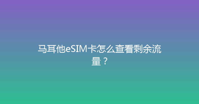 马耳他eSIM卡怎么查看剩余流量？ 
