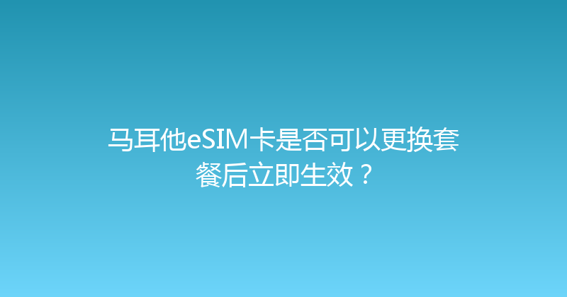 马耳他eSIM卡是否可以更换套餐后立即生效？ 