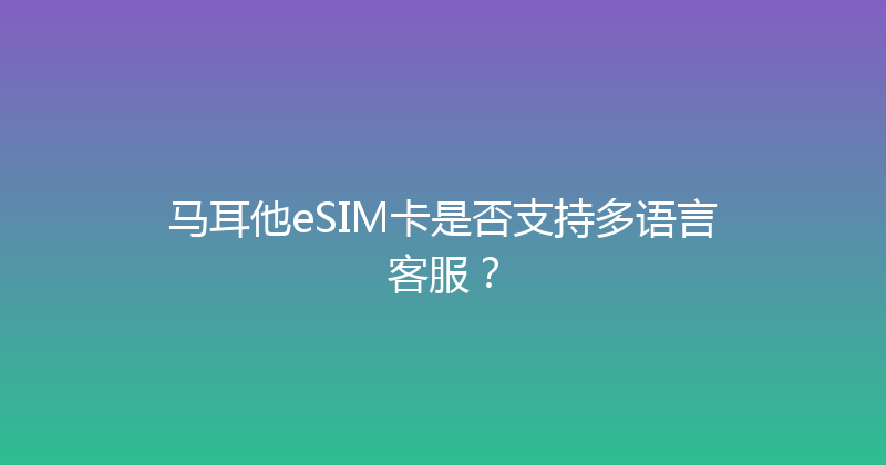 马耳他eSIM卡是否支持多语言客服？ 