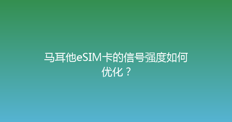 马耳他eSIM卡的信号强度如何优化？ 