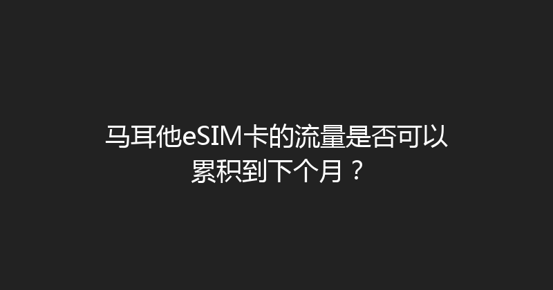 马耳他eSIM卡的流量是否可以累积到下个月？ 