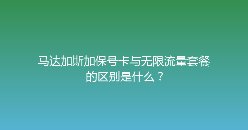 马达加斯加保号卡与无限流量套餐的区别是什么？ 