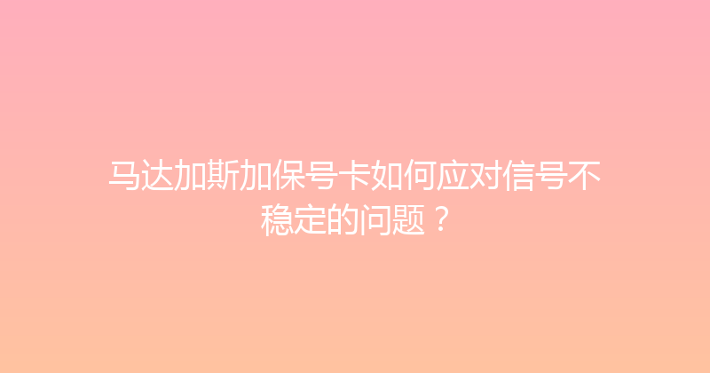 马达加斯加保号卡如何应对信号不稳定的问题？ 