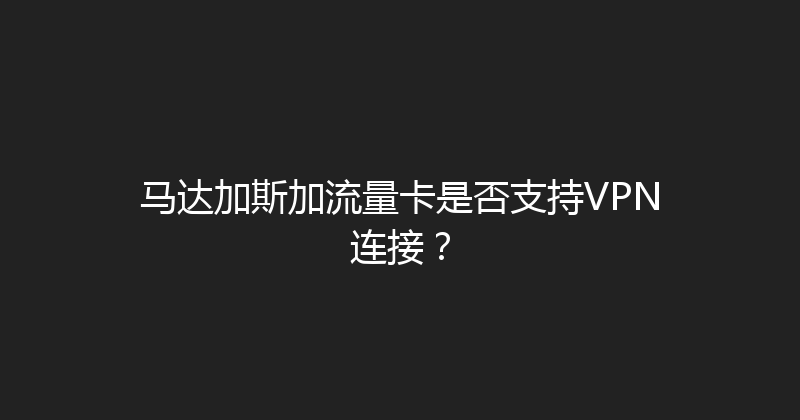 马达加斯加流量卡是否支持VPN连接？ 