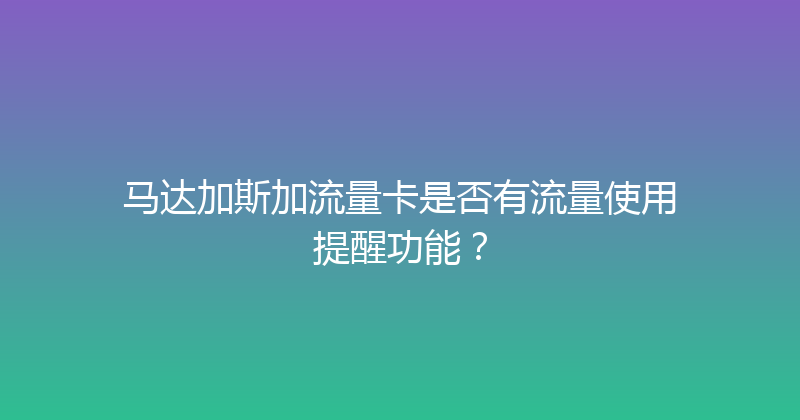 马达加斯加流量卡是否有流量使用提醒功能？ 