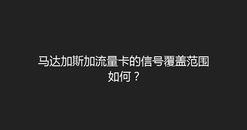 马达加斯加流量卡的信号覆盖范围如何？ 