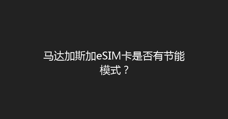 马达加斯加eSIM卡是否有节能模式？ 